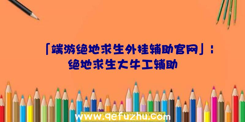 「端游绝地求生外挂辅助官网」|绝地求生大牛工辅助